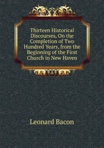 Thirteen Historical Discourses, On the Completion of Two Hundred Years, from the Beginning of the First Church in New Haven