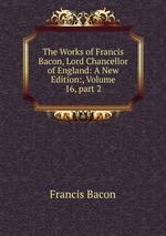 The Works of Francis Bacon, Lord Chancellor of England: A New Edition:, Volume 16, part 2