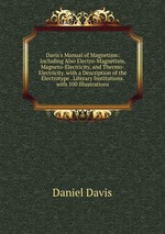Davis`s Manual of Magnetism: Including Also Electro-Magnetism, Magneto-Electricity, and Thermo-Electricity. with a Description of the Electrotype . Literary Institutions. with 100 Illustrations