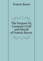 The Essayes Or, Counsels Civill and Morall of Francis Bacon