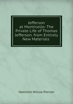 Jefferson at Monticello: The Private Life of Thomas Jefferson. from Entirely New Materials