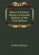 Bacon`S Essaies: Being a Facsimile Reprint of the First Edition
