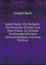 Jakob Balde: Ein Religis-Patriotischer Dichter Aus Dem Elsass. Zu Seinem Dreihundertjhrigen Geburtsjubilum (German Edition)