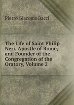 The Life of Saint Philip Neri, Apostle of Rome, and Founder of the Congregation of the Oratory, Volume 2