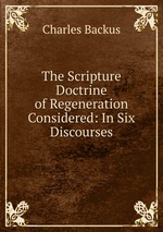 The Scripture Doctrine of Regeneration Considered: In Six Discourses