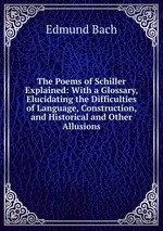 The Poems of Schiller Explained: With a Glossary, Elucidating the Difficulties of Language, Construction, and Historical and Other Allusions