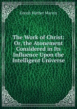 The Work of Christ: Or, the Atonement Considered in Its Influence Upon the Intelligent Universe