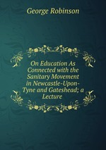 On Education As Connected with the Sanitary Movement in Newcastle-Upon-Tyne and Gateshead; a Lecture