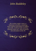 The London angler`s book, or Waltonian chronicle, containing much original information to anglers generally, combined with numerous amusing songs and . with an entirely new description of the Th