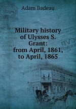Military history of Ulysses S. Grant: from April, 1861, to April, 1865