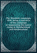 The Matabele campaign, 1896; being a narrative of the campaign in suppressing the native rising in Matabeleland and Mashonaland