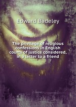 The privilege of religious confessions in English courts of justice considered, in a letter to a friend