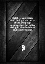 Matabele campaign, 1896; being a narrative of the campaign in supressing the native rising in Matabeleland and Mashonaland