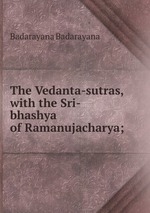 The Vedanta-sutras, with the Sri-bhashya of Ramanujacharya;