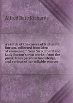A sketch of the career of Richard F. Burton, collected from Men of eminence;" from Sir Richard and Lady Burton`s own works; from the press; from personal knowledge, and various other reliable sources