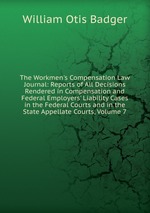 The Workmen`s Compensation Law Journal: Reports of All Decisions Rendered in Compensation and Federal Employers` Liability Cases in the Federal Courts and in the State Appellate Courts, Volume 7