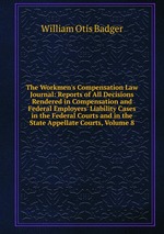 The Workmen`s Compensation Law Journal: Reports of All Decisions Rendered in Compensation and Federal Employers` Liability Cases in the Federal Courts and in the State Appellate Courts, Volume 8