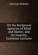 On the Reciprocal Agencies of Mind and Matter, and On Insanity. Lumleian Lectures