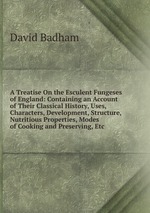 A Treatise On the Esculent Fungeses of England: Containing an Account of Their Classical History, Uses, Characters, Development, Structure, Nutritious Properties, Modes of Cooking and Preserving, Etc
