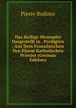 Das Heilige Messopfer Dargestellt in . Predigten . Aus Dem Franzsischen Von Einem Katholischen Priester (German Edition)