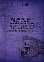 The Son of a Tory: A Narrative of the Experiences of Wilton Aubrey in the Mohawk Valley and Elsewhere During the Summer of 1777