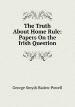 The Truth About Home Rule: Papers On the Irish Question