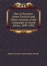 War in Practice: Some Tactical and Other Lessons of the Campaign in South Africa, 1899-1902