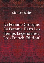 La Femme Grecque: La Femme Dans Les Temps Lgendaires, Etc (French Edition)