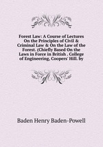 Forest Law: A Course of Lectures On the Principles of Civil & Criminal Law & On the Law of the Forest. (Chiefly Based On the Laws in Force in British . College of Engineering, Coopers` Hill. by