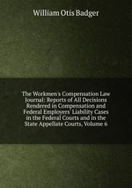 The Workmen`s Compensation Law Journal: Reports of All Decisions Rendered in Compensation and Federal Employers` Liability Cases in the Federal Courts and in the State Appellate Courts, Volume 6