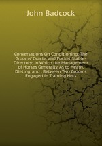 Conversations On Conditioning: The Grooms` Oracle, and Pocket Stable-Directory; in Which the Management of Horses Generally, As to Heath, Dieting, and . Between Two Grooms Engaged in Training Hors