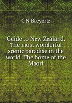 Guide to New Zealand. The most wonderful scenic paradise in the world. The home of the Maori