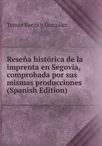 Resea histrica de la imprenta en Segovia, comprobada por sus mismas producciones (Spanish Edition)