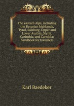 The eastern Alps, including the Bavarian highlands, Tyrol, Salzburg, Upper and Lower Austria, Styria, Carinthia, and Carniola; handbook for travellers