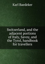 Switzerland, and the adjacent portions of Italy, Savoy, and the Tyrol, handbook for travellers