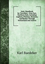 Italy: Handbook for Travellers : First Part, Northern Italy, Including Leghorn, Florence, Ravenna, and Routes Through Switzerland and Austria