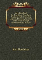 Italy, Handbook for Travellers: First Part, Northern Italy, Including Leghorn, Florence, Ravenna, and Routes Through Switzerland and Austria