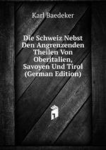 Die Schweiz Nebst Den Angrenzenden Theilen Von Oberitalien, Savoyen Und Tirol (German Edition)