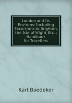 London and Its Environs: Including Excursions to Brighton, the Isle of Wight, Etc. ; Handbook for Travellers