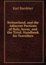 Switzerland, and the Adjacent Portions of Italy, Savoy, and the Tyrol: Handbook for Travellers