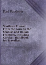 Southern France: From the Loire to the Spanish and Italian Frontiers, Including Corsica ; Handbook for Travellers