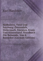 Sdbaiern, Tirol Und Salzburg: sterreich, Steiermark, Krnten, Krain Und Kstenland. Handbuch Fr Reisende, Von K. Baedeker (German Edition)