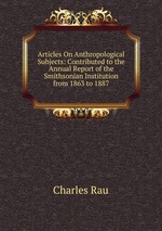 Articles On Anthropological Subjects: Contributed to the Annual Report of the Smithsonian Institution from 1863 to 1887