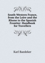 South-Western France, from the Loire and the Rhone to the Spanish Frontier: Handbook for Travellers