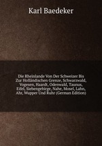 Die Rheinlande Von Der Schweizer Bis Zur Hollndischen Grenze, Schwarzwald, Vogesen, Haardt, Odenwald, Taunus, Eifel, Siebengebirge, Nahe, Mosel, Lahn, Ahr, Wupper Und Ruhr (German Edition)