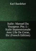 Italie: Manuel Du Voyageur. Pte. I.: Italie Septentrionale Avec L`ile De Corse, Etc (French Edition)