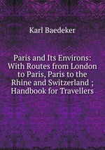 Paris and Its Environs: With Routes from London to Paris, Paris to the Rhine and Switzerland ; Handbook for Travellers