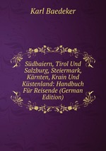 Sdbaiern, Tirol Und Salzburg, Steiermark, Krnten, Krain Und Kstenland. Handbuch Fr Reisende