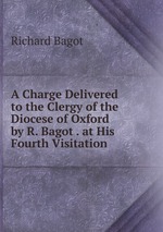 A Charge Delivered to the Clergy of the Diocese of Oxford by R. Bagot . at His Fourth Visitation