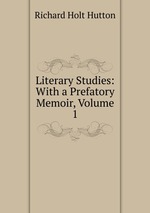 Literary Studies: With a Prefatory Memoir, Volume 1